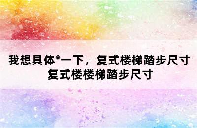 我想具体*一下，复式楼梯踏步尺寸 复式楼楼梯踏步尺寸